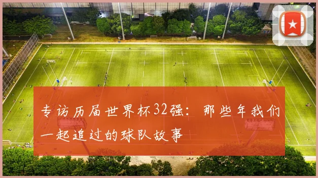 专访历届世界杯32强:那些年我们一起追过的球队故事