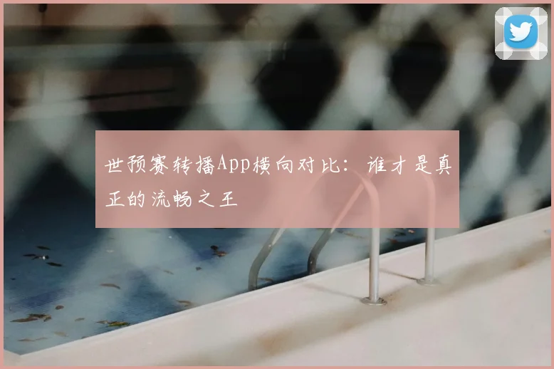 世预赛转播App横向对比:谁才是真正的流畅之王