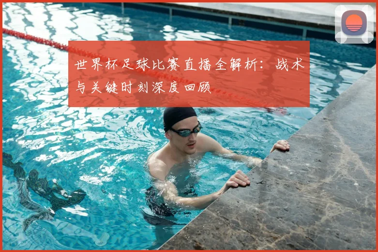世界杯足球比赛直播全解析:战术与关键时刻深度回顾