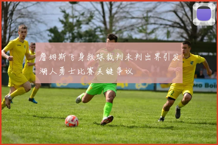 詹姆斯飞身救球裁判未判出界引发湖人勇士比赛关键争议