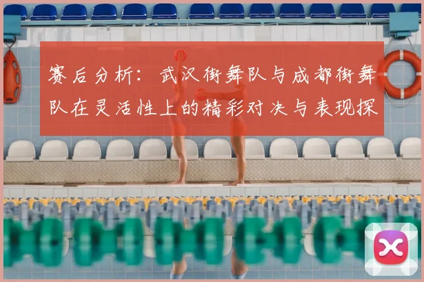 赛后分析:武汉街舞队与成都街舞队在灵活性上的精彩对决与表现探讨
