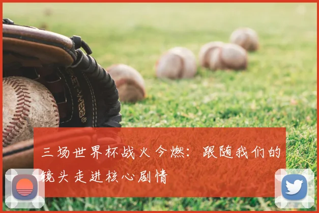 三场世界杯战火今燃:跟随我们的镜头走进核心剧情