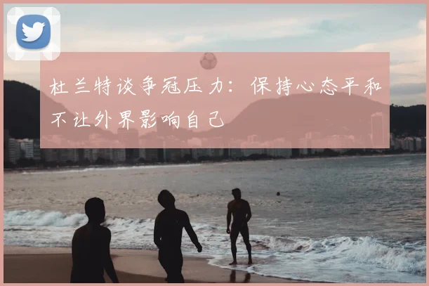 杜兰特谈争冠压力：保持心态平和不让外界影响自己