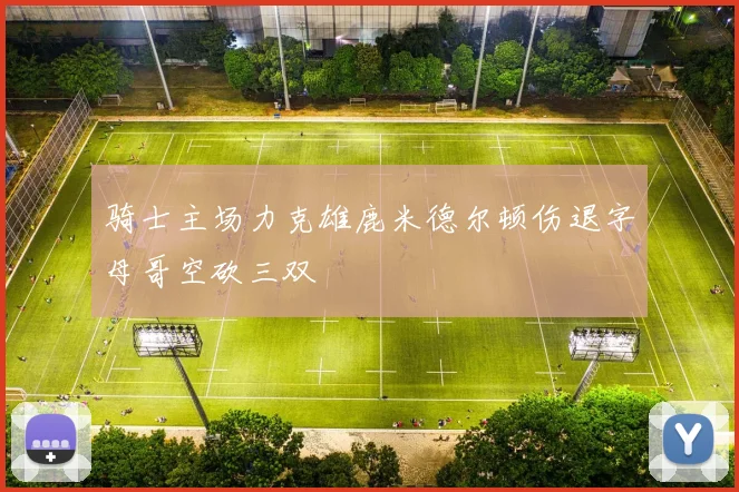 骑士主场力克雄鹿米德尔顿伤退字母哥空砍三双