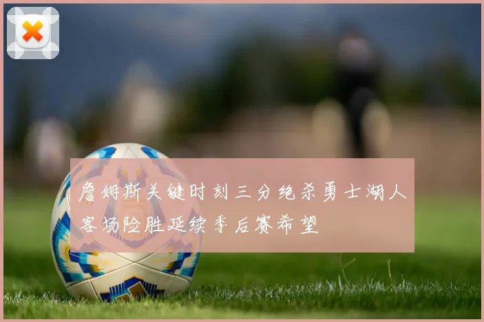 詹姆斯关键时刻三分绝杀勇士湖人客场险胜延续季后赛希望