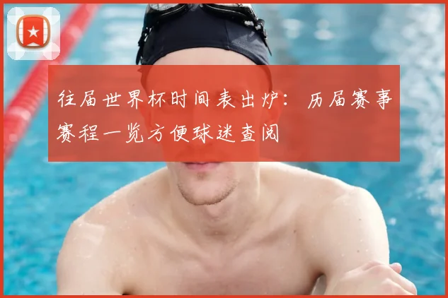 往届世界杯时间表出炉：历届赛事赛程一览方便球迷查阅