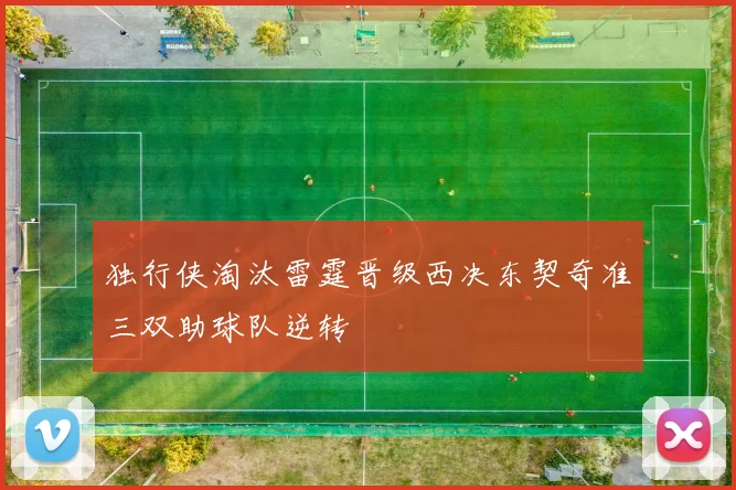 独行侠淘汰雷霆晋级西决东契奇准三双助球队逆转