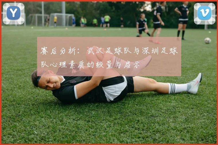 赛后分析:武汉足球队与深圳足球队心理素质的较量与启示