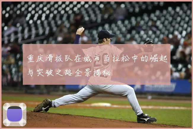 重庆滑板队在城市马拉松中的崛起与突破之路全景揭秘