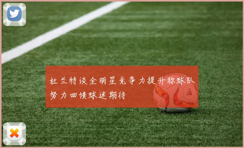杜兰特谈全明星竞争力提升称球队努力回馈球迷期待