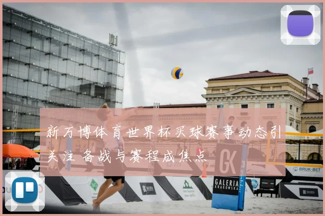 新万博体育世界杯买球赛事动态引关注 备战与赛程成焦点