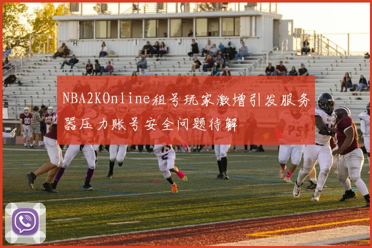 NBA2KOnline租号玩家激增引发服务器压力账号安全问题待解