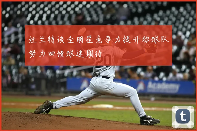 杜兰特谈全明星竞争力提升称球队努力回馈球迷期待
