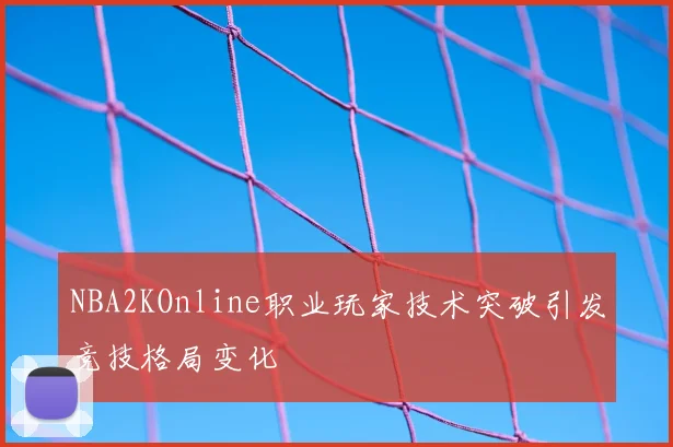NBA2KOnline职业玩家技术突破引发竞技格局变化