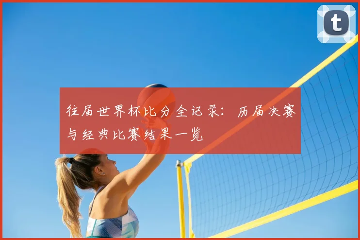 往届世界杯比分全记录:历届决赛与经典比赛结果一览