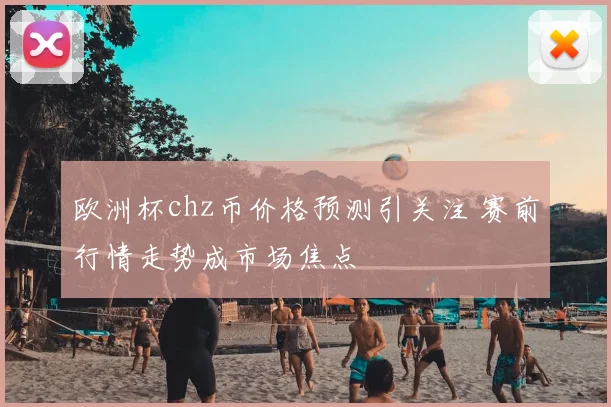 欧洲杯chz币价格预测引关注 赛前行情走势成市场焦点