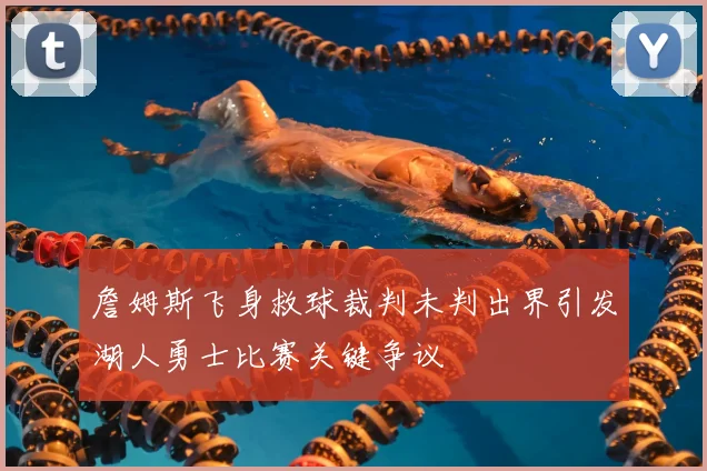 詹姆斯飞身救球裁判未判出界引发湖人勇士比赛关键争议