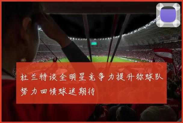 杜兰特谈全明星竞争力提升称球队努力回馈球迷期待