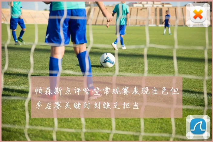帕森斯点评哈登常规赛表现出色但季后赛关键时刻缺乏担当