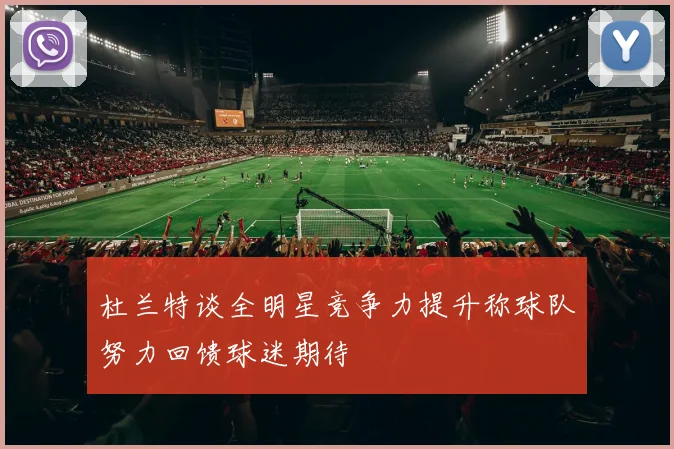 杜兰特谈全明星竞争力提升称球队努力回馈球迷期待