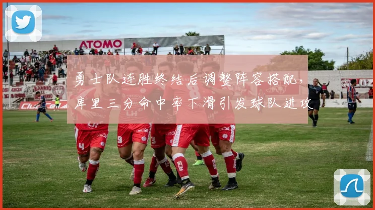 勇士队连胜终结后调整阵容搭配，库里三分命中率下滑引发球队进攻体系优化