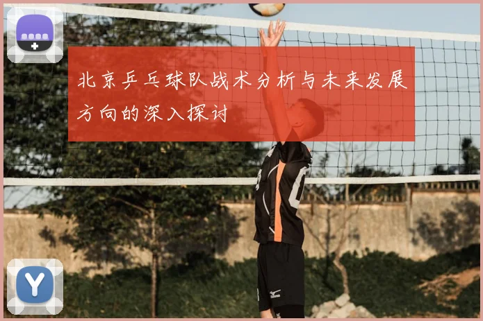 北京乒乓球队战术分析与未来发展方向的深入探讨