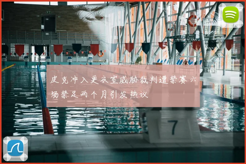 皮克冲入更衣室威胁裁判遭禁赛六场禁足两个月引发热议