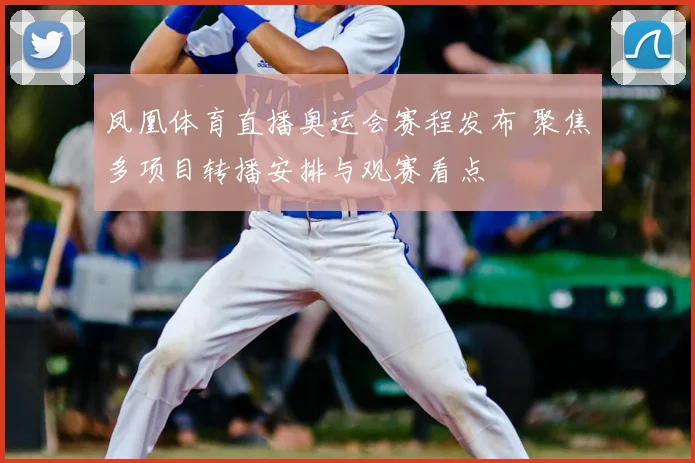 凤凰体育直播奥运会赛程发布 聚焦多项目转播安排与观赛看点