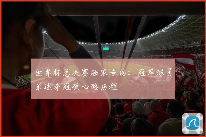 世界杯总决赛独家专访：冠军球员亲述夺冠夜心路历程