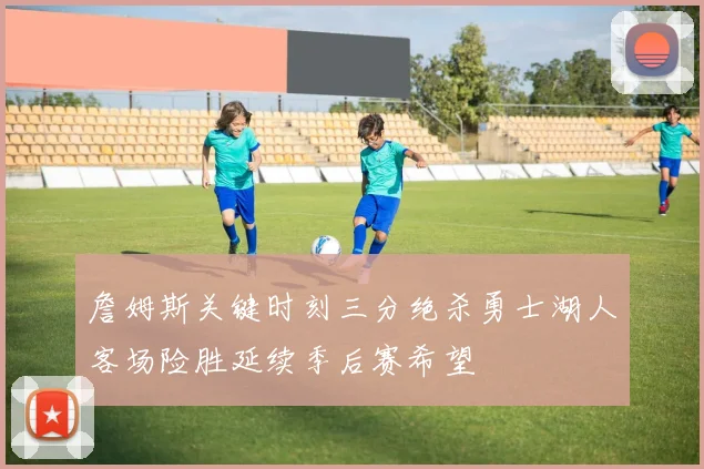 詹姆斯关键时刻三分绝杀勇士湖人客场险胜延续季后赛希望