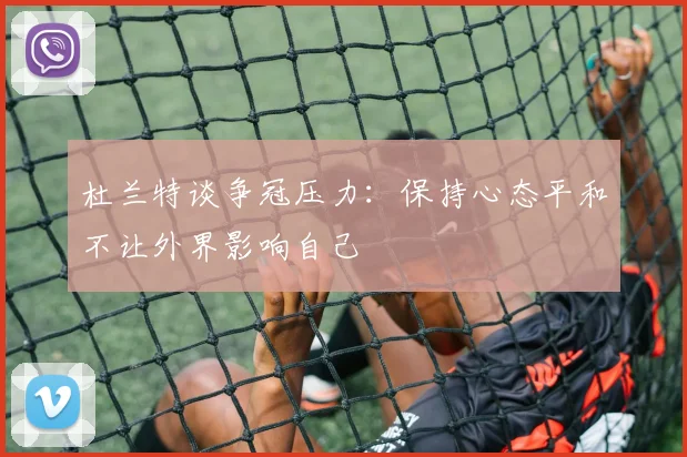 杜兰特谈争冠压力:保持心态平和不让外界影响自己