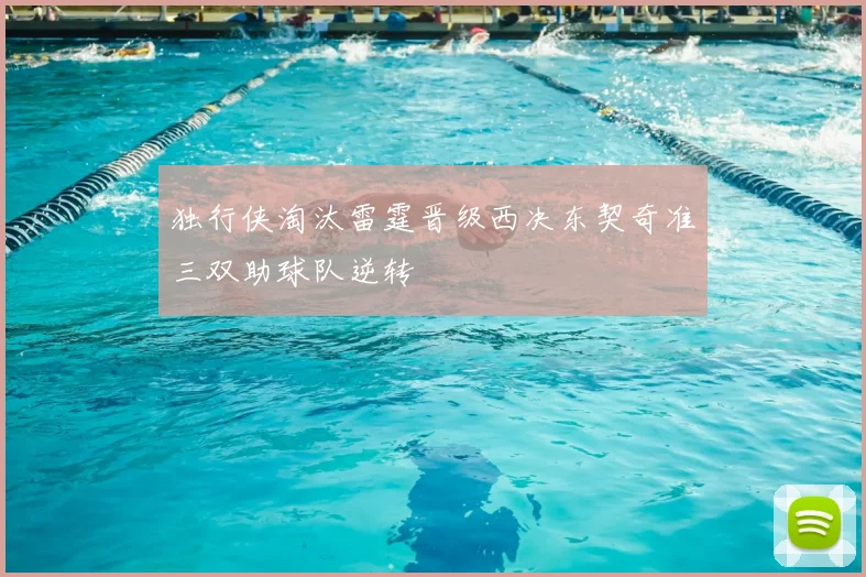 独行侠淘汰雷霆晋级西决东契奇准三双助球队逆转