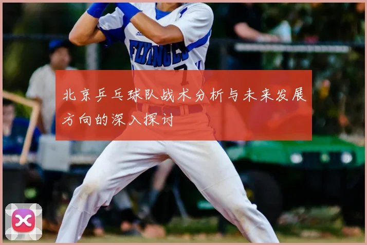 北京乒乓球队战术分析与未来发展方向的深入探讨