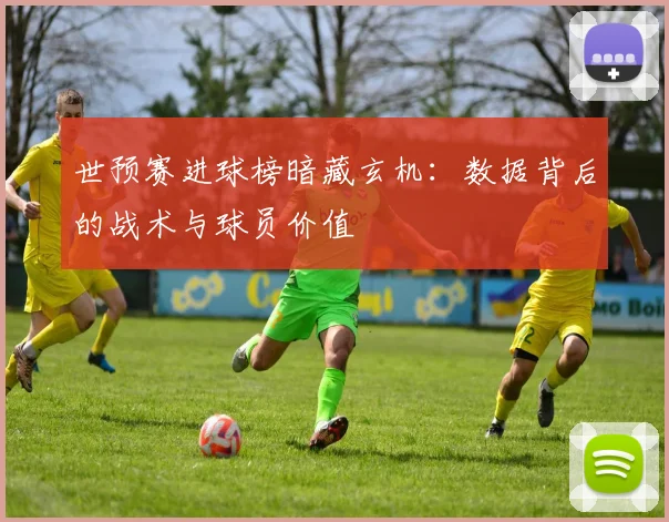 世预赛进球榜暗藏玄机:数据背后的战术与球员价值