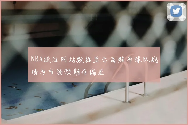 NBA投注网站数据显示高赔率球队战绩与市场预期存偏差