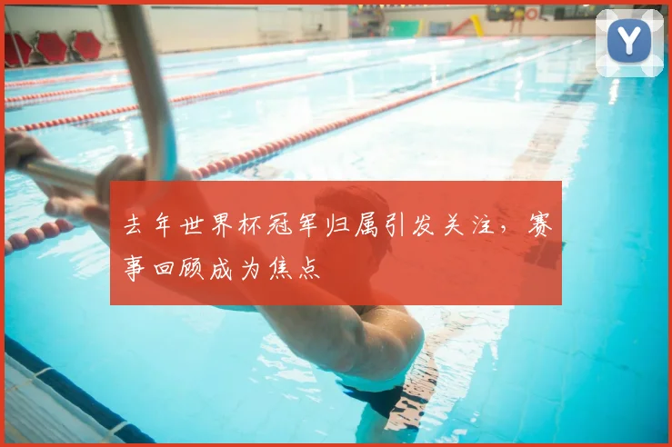 去年世界杯冠军归属引发关注,赛事回顾成为焦点