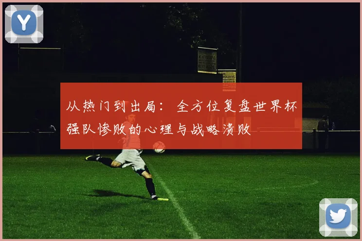 从热门到出局:全方位复盘世界杯强队惨败的心理与战略溃败