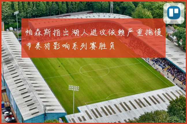 帕森斯指出湖人进攻依赖严重拖慢节奏将影响系列赛胜负