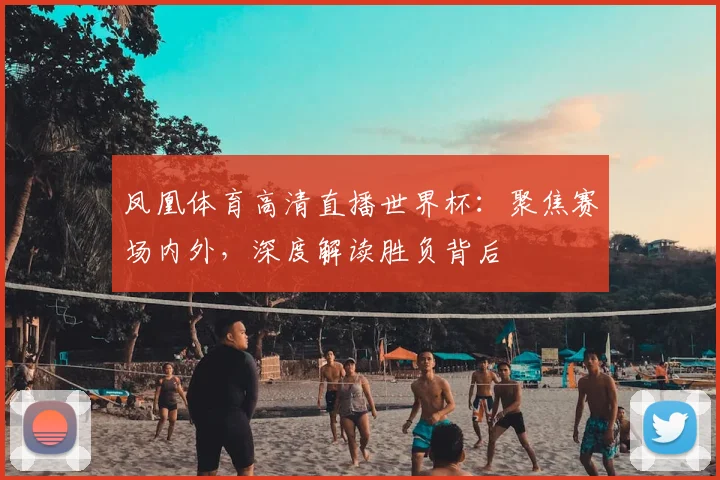 凤凰体育高清直播世界杯：聚焦赛场内外，深度解读胜负背后