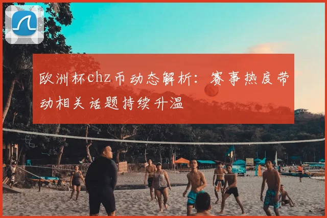 欧洲杯chz币动态解析：赛事热度带动相关话题持续升温