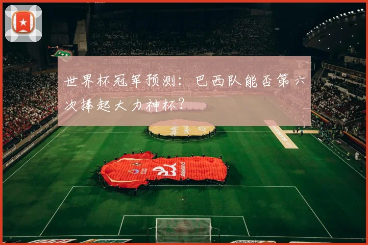 世界杯冠军预测:巴西队能否第六次捧起大力神杯?