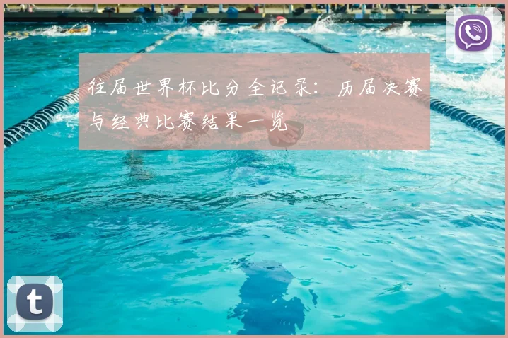 往届世界杯比分全记录:历届决赛与经典比赛结果一览