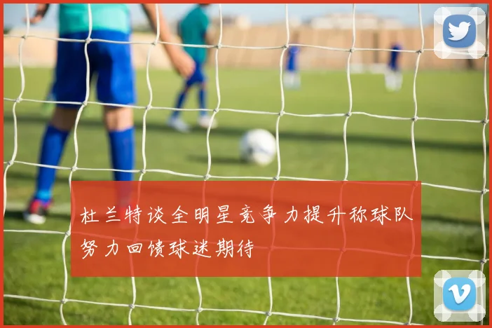 杜兰特谈全明星竞争力提升称球队努力回馈球迷期待
