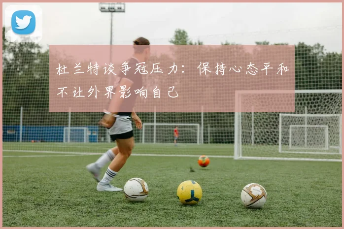 杜兰特谈争冠压力:保持心态平和不让外界影响自己