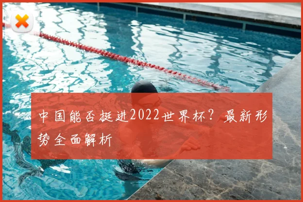 中国能否挺进2022世界杯?最新形势全面解析