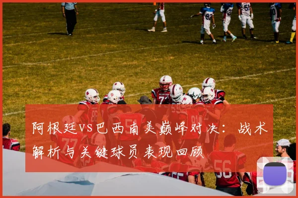 阿根廷vs巴西南美巅峰对决:战术解析与关键球员表现回顾