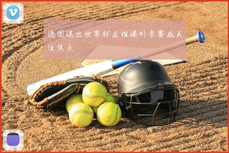 德国退出世界杯后谁递补参赛成关注焦点