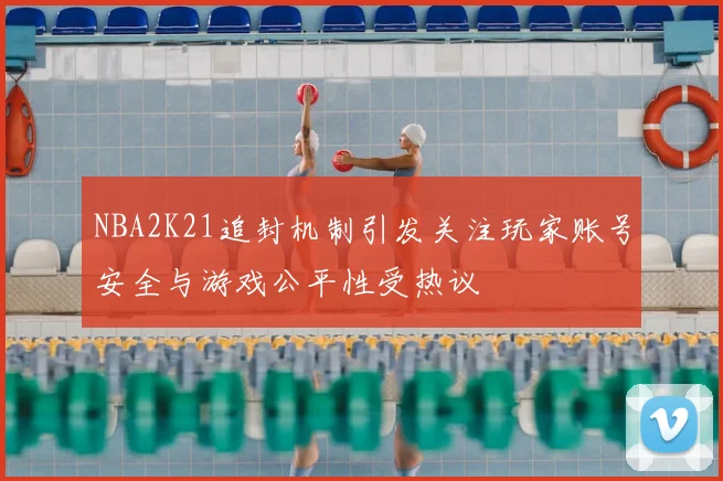 NBA2K21追封机制引发关注玩家账号安全与游戏公平性受热议