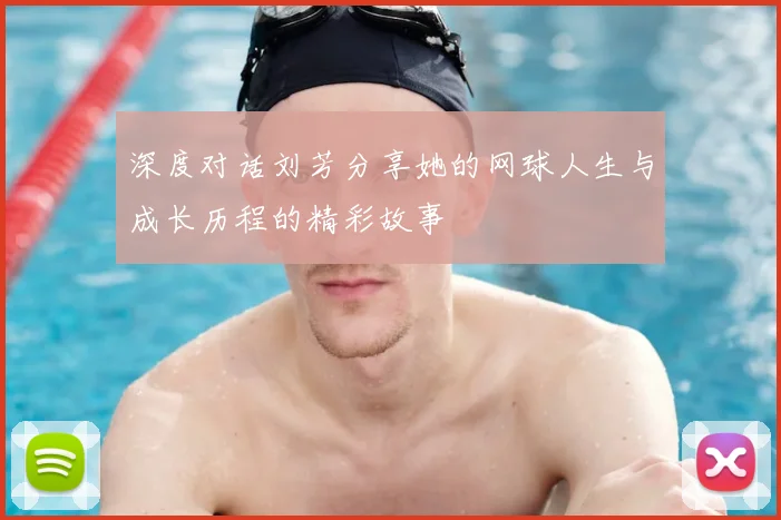 深度对话刘芳分享她的网球人生与成长历程的精彩故事