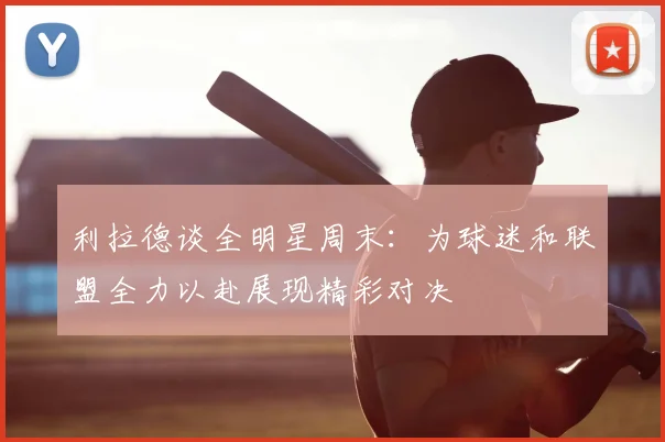 利拉德谈全明星周末：为球迷和联盟全力以赴展现精彩对决